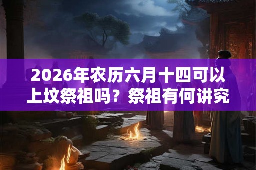 2026年农历六月十四可以上坟祭祖吗？祭祖有何讲究？