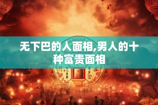 无下巴的人面相,男人的十种富贵面相