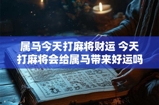 属马今天打麻将财运 今天打麻将会给属马带来好运吗 属马今天打麻将财运 今天打麻将会给属马带来好运吗