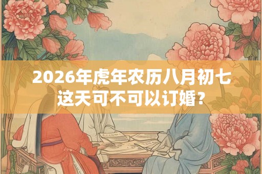 2026年虎年农历八月初七这天可不可以订婚？