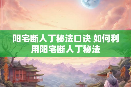 阳宅断人丁秘法口诀 如何利用阳宅断人丁秘法