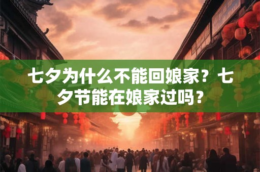 七夕为什么不能回娘家?七夕节能在娘家过吗? 七夕为什么不能回娘家?七夕节能在娘家过吗?