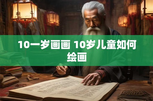 10一岁画画 10岁儿童如何绘画 10一岁画画 10岁儿童如何绘画
