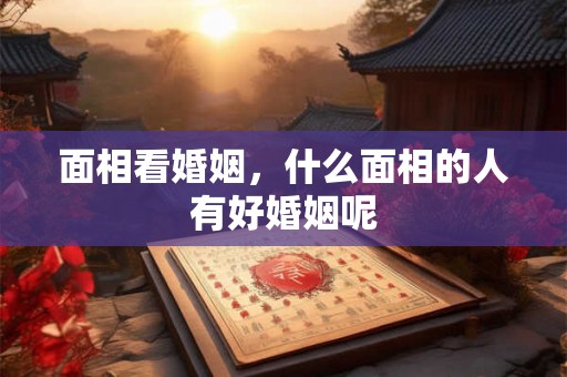 面相看婚姻，什么面相的人有好婚姻呢