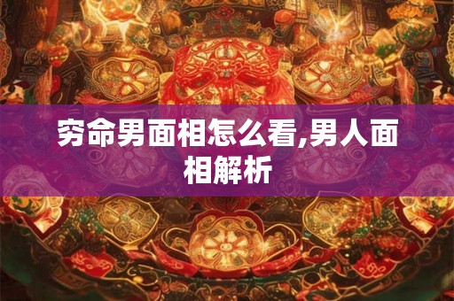 穷命男面相怎么看,男人面相解析