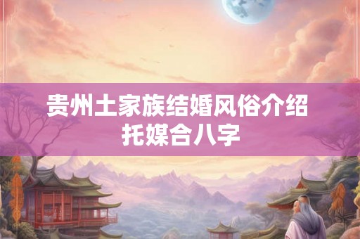 贵州土家族结婚风俗介绍 托媒合八字
