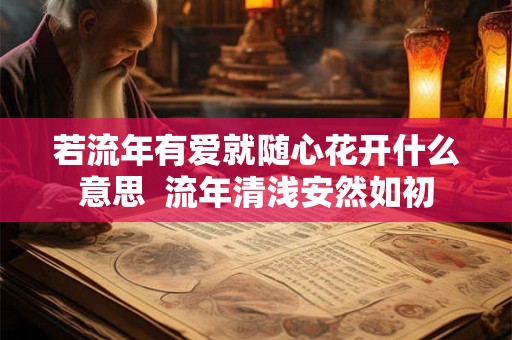若流年有爱就随心花开什么意思 流年清浅安然如初 若流年有爱就随心花开什么意思 流年清浅安然如初