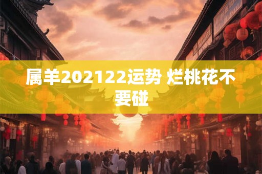 属羊202122运势 烂桃花不要碰