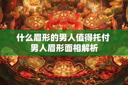 什么眉形的男人值得托付 男人眉形面相解析 什么眉形的男人值得托付 男人眉形面相解析