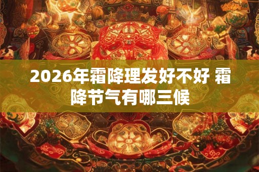 2026年霜降理发好不好 霜降节气有哪三候 2026年霜降理发好不好 霜降节气有哪三候