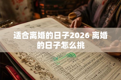 适合离婚的日子2026 离婚的日子怎么挑