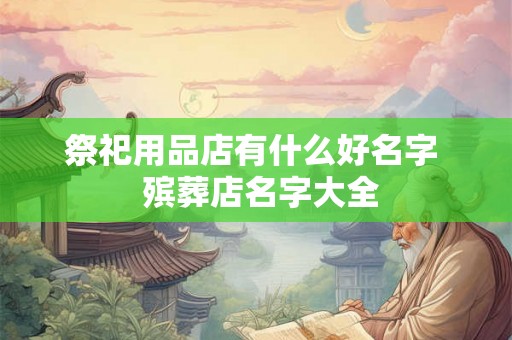 祭祀用品店有什么好名字  殡葬店名字大全