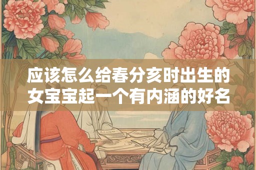 应该怎么给春分亥时出生的女宝宝起一个有内涵的好名字