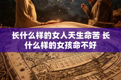 长什么样的女人天生命苦 长什么样的女孩命不好