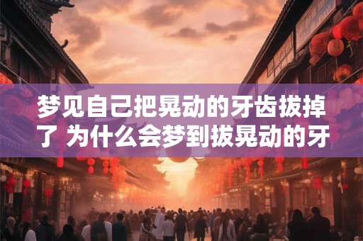 梦见自己把晃动的牙齿拔掉了 为什么会梦到拔晃动的牙齿 梦见自己把晃动的牙齿拔掉了 为什么会梦到拔晃动的牙齿