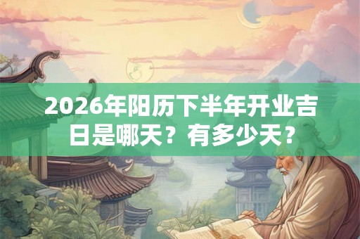 2026年阳历下半年开业吉日是哪天？有多少天？