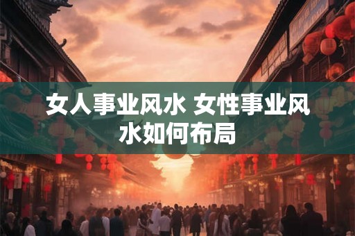 女人事业风水 女性事业风水如何布局