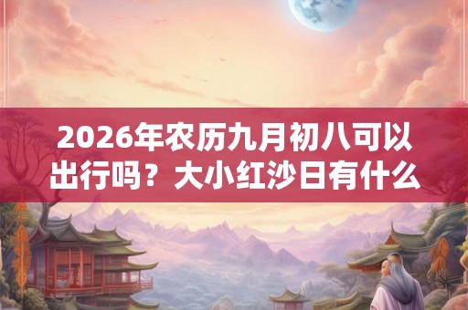2026年农历九月初八可以出行吗？大小红沙日有什么区别？
