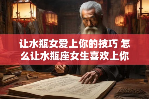 让水瓶女爱上你的技巧 怎么让水瓶座女生喜欢上你