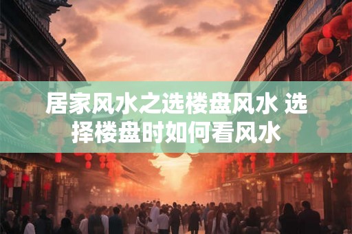 居家风水之选楼盘风水 选择楼盘时如何看风水