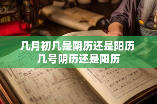 几月初几是阴历还是阳历 几号阴历还是阳历 几月初几是阴历还是阳历 几号阴历还是阳历