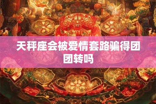 天秤座会被爱情套路骗得团团转吗