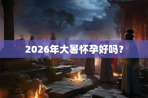 2026年大暑怀孕好吗？