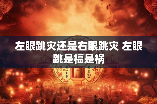左眼跳灾还是右眼跳灾 左眼跳是福是祸 左眼跳灾还是右眼跳灾 左眼跳是福是祸