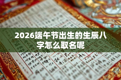 2026端午节出生的生辰八字怎么取名呢