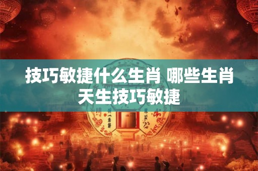 技巧敏捷什么生肖 哪些生肖天生技巧敏捷