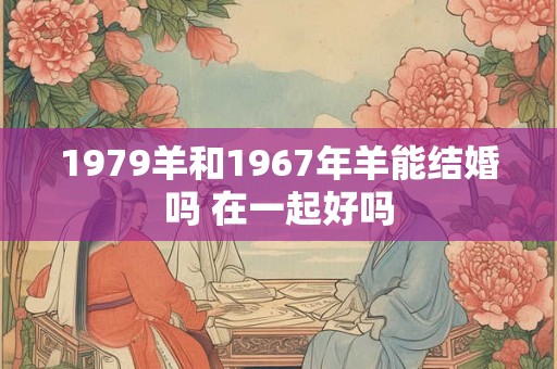 1979羊和1967年羊能结婚吗 在一起好吗