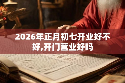2026年正月初七开业好不好,开门营业好吗