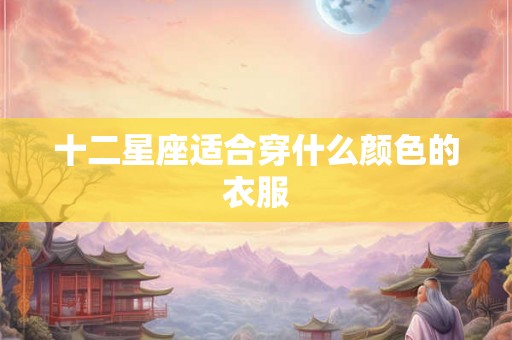 十二星座适合穿什么颜色的衣服 十二星座适合穿什么颜色的衣服