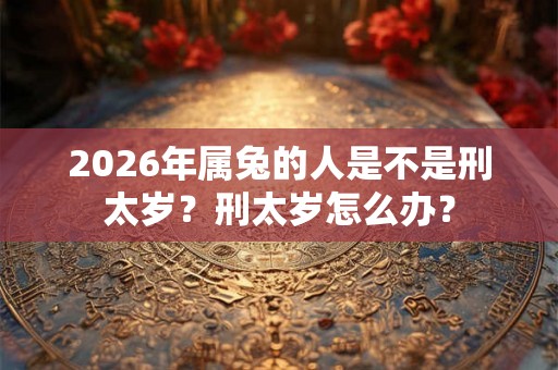 2026年属兔的人是不是刑太岁?刑太岁怎么办? 2026年属兔的人是不是刑太岁?刑太岁怎么办?