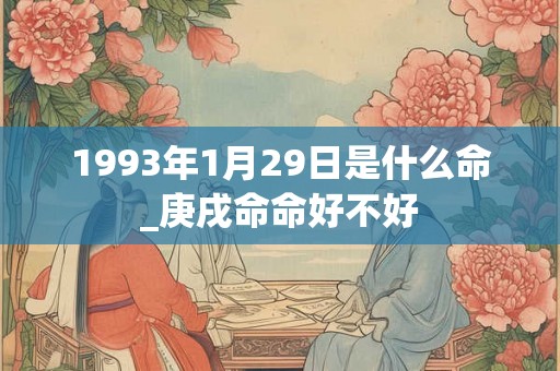 1993年1月29日是什么命_庚戌命命好不好