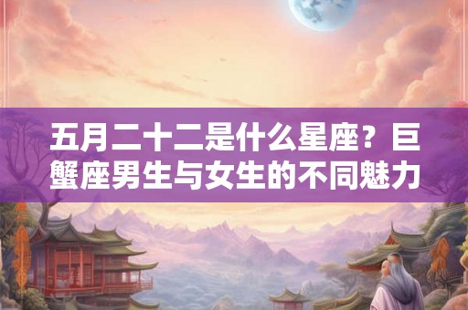 五月二十二是什么星座？巨蟹座男生与女生的不同魅力