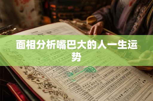 面相分析嘴巴大的人一生运势 面相分析嘴巴大的人一生运势