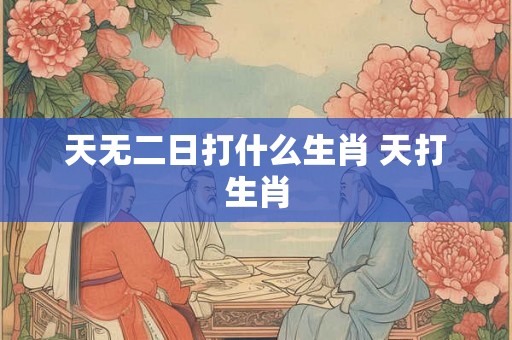 天无二日打什么生肖 天打生肖
