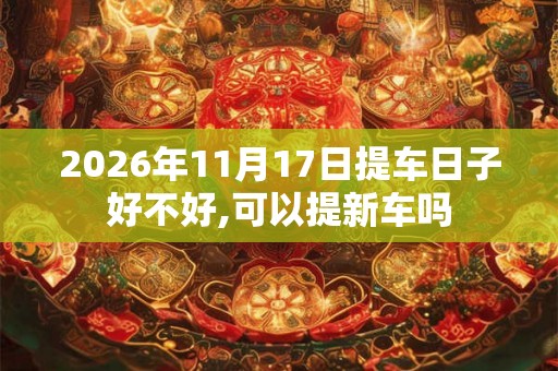 2026年11月17日提车日子好不好,可以提新车吗