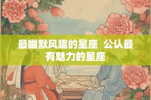 最幽默风趣的星座  公认最有魅力的星座