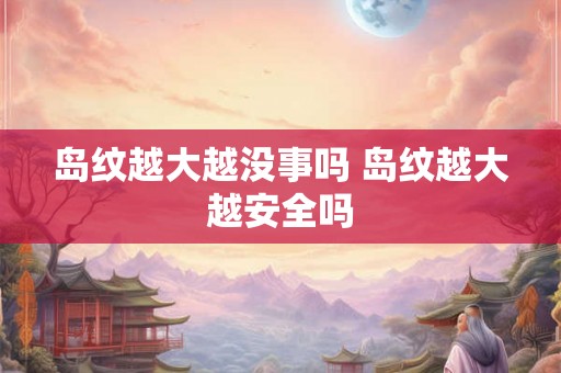 岛纹越大越没事吗 岛纹越大越安全吗