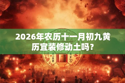 2026年农历十一月初九黄历宜装修动土吗? 2026年农历十一月初九黄历宜装修动土吗?