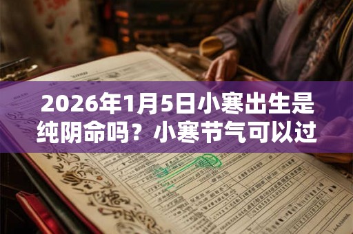 2026年1月5日小寒出生是纯阴命吗？小寒节气可以过性生活吗？