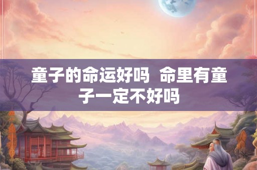 童子的命运好吗  命里有童子一定不好吗