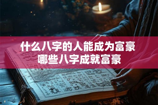 什么八字的人能成为富豪 哪些八字成就富豪 什么八字的人能成为富豪 哪些八字成就富豪