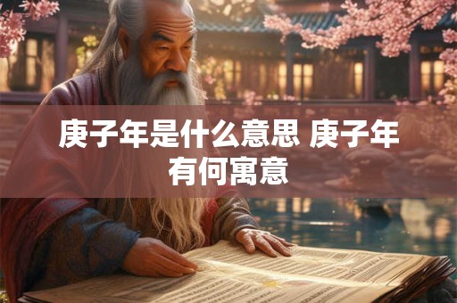 庚子年是什么意思 庚子年有何寓意