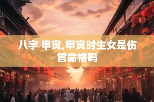 八字 甲寅,甲寅时生女是伤官命格吗