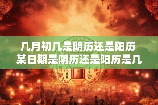 几月初几是阴历还是阳历 某日期是阴历还是阳历是几月初几