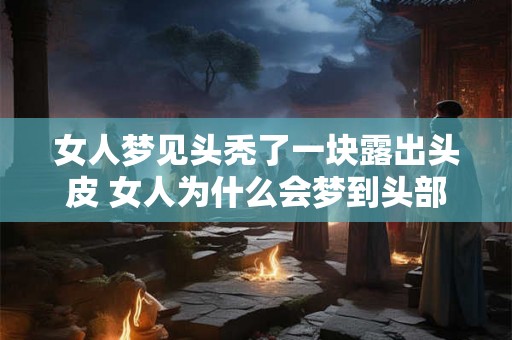 女人梦见头秃了一块露出头皮 女人为什么会梦到头部脱发 女人梦见头秃了一块露出头皮 女人为什么会梦到头部脱发