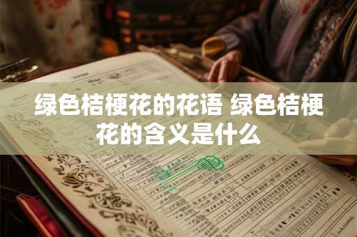 绿色桔梗花的花语 绿色桔梗花的含义是什么